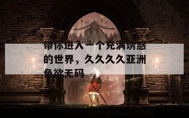 带你进入一个充满诱惑的世界，久久久久亚洲色欲无码