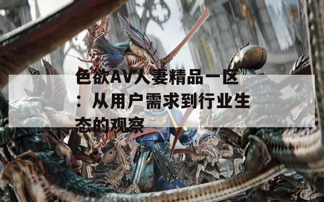 色欲AV人妻精品一区：从用户需求到行业生态的观察
