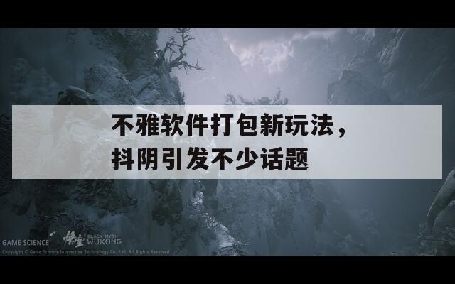 不雅软件打包新玩法，抖阴引发不少话题 