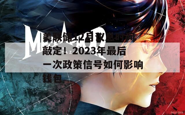 美联储12月议息时间敲定！2023年最后一次政策信号如何影响钱包
