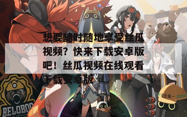 想要随时随地享受丝瓜视频？快来下载安卓版吧！丝瓜视频在线观看下载安卓版