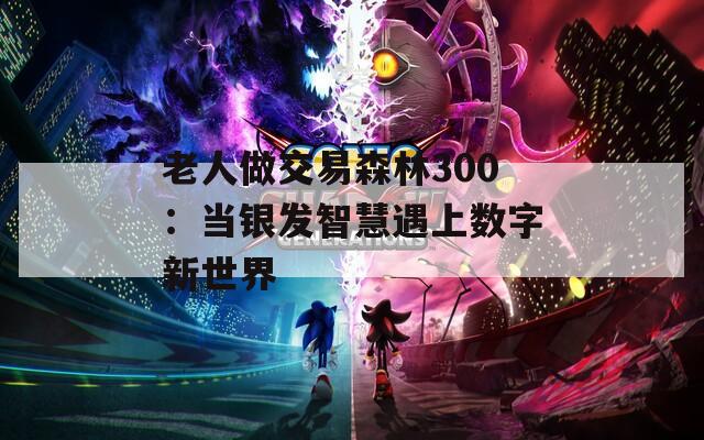 老人做交易森林300：当银发智慧遇上数字新世界