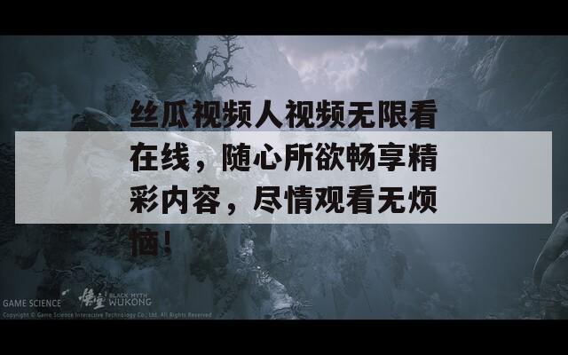 丝瓜视频人视频无限看在线，随心所欲畅享精彩内容，尽情观看无烦恼！