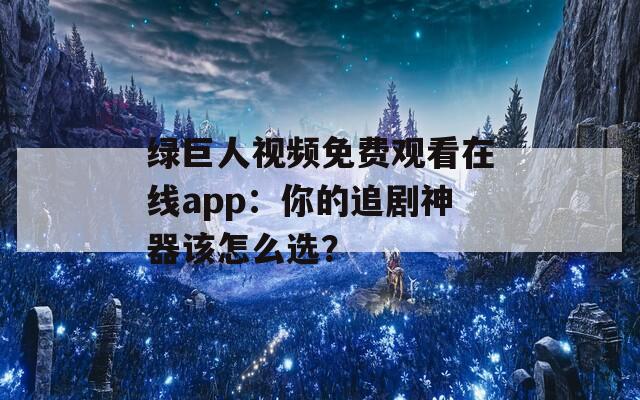 绿巨人视频免费观看在线app：你的追剧神器该怎么选？
