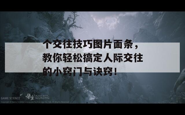 个交往技巧图片面条，教你轻松搞定人际交往的小窍门与诀窍！