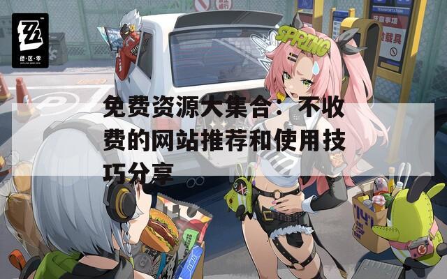 免费资源大集合：不收费的网站推荐和使用技巧分享