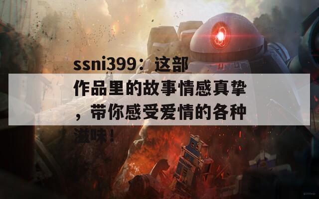 ssni399：这部作品里的故事情感真挚，带你感受爱情的各种滋味！