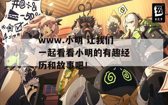 www.小明 让我们一起看看小明的有趣经历和故事吧！