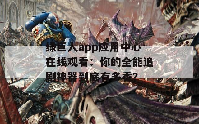 绿巨人app应用中心在线观看：你的全能追剧神器到底有多香？