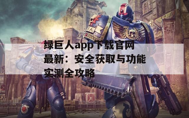 绿巨人app下载官网最新：安全获取与功能实测全攻略
