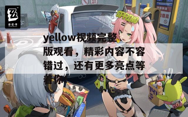 yellow视频完整版观看，精彩内容不容错过，还有更多亮点等着你！
