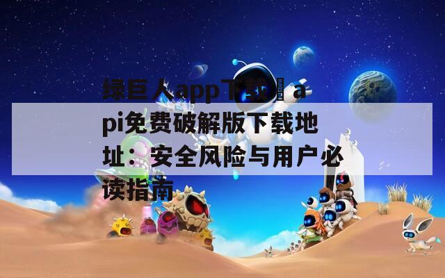 绿巨人app下载汅api免费破解版下载地址：安全风险与用户必读指南