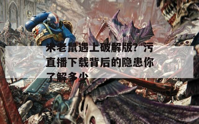 米老鼠遇上破解版？污直播下载背后的隐患你了解多少