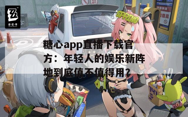 糖心app直播下载官方：年轻人的娱乐新阵地到底值不值得用？