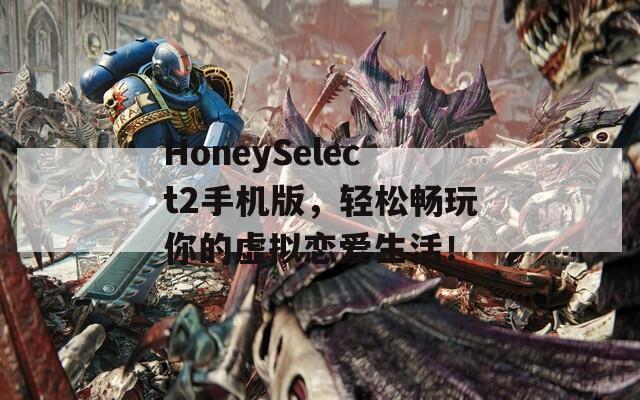 HoneySelect2手机版，轻松畅玩你的虚拟恋爱生活！