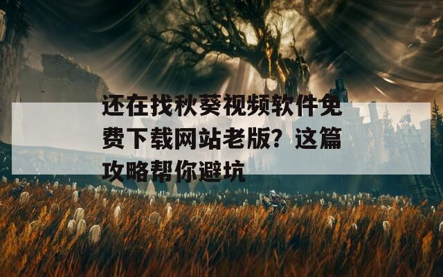 还在找秋葵视频软件免费下载网站老版？这篇攻略帮你避坑
