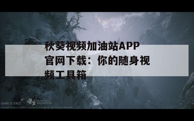 秋葵视频加油站APP官网下载：你的随身视频工具箱