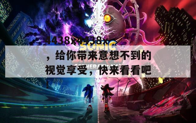 4438x4438x，给你带来意想不到的视觉享受，快来看看吧！