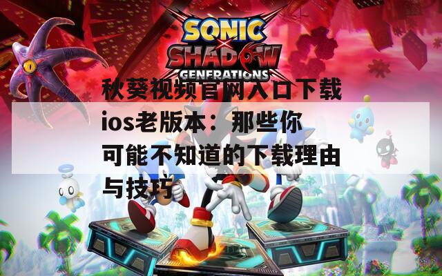 秋葵视频官网入口下载ios老版本：那些你可能不知道的下载理由与技巧