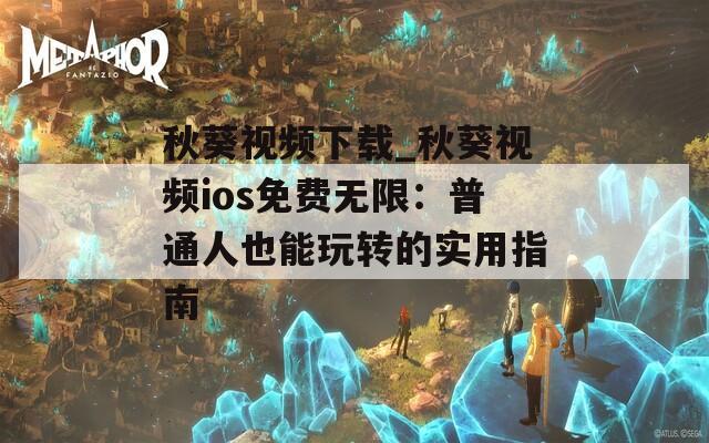 秋葵视频下载_秋葵视频ios免费无限：普通人也能玩转的实用指南