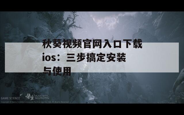 秋葵视频官网入口下载ios：三步搞定安装与使用