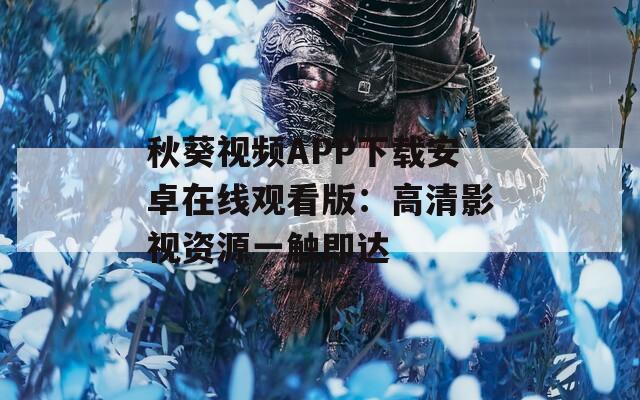 秋葵视频APP下载安卓在线观看版：高清影视资源一触即达