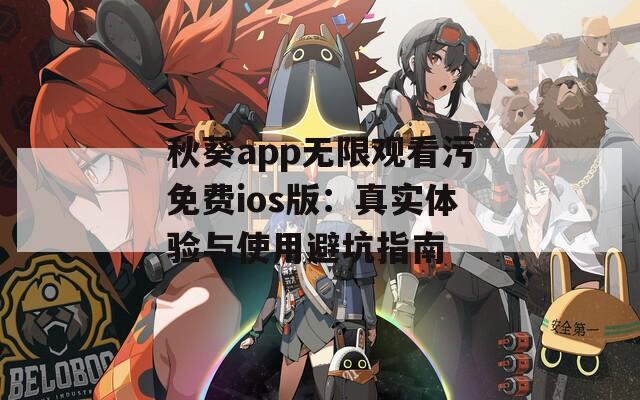 秋葵app无限观看污免费ios版：真实体验与使用避坑指南