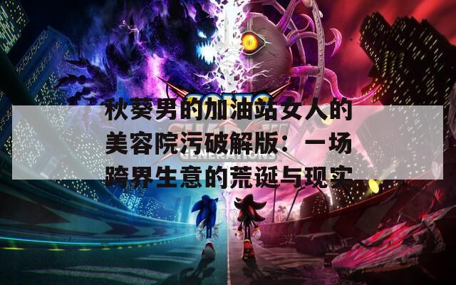 秋葵男的加油站女人的美容院污破解版：一场跨界生意的荒诞与现实