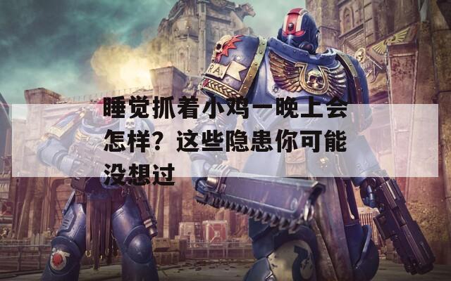 睡觉抓着小鸡一晚上会怎样？这些隐患你可能没想过