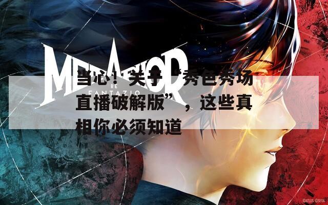 当心！关于“秀色秀场直播破解版”，这些真相你必须知道