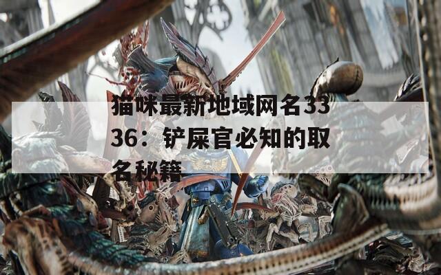 猫咪最新地域网名3336：铲屎官必知的取名秘籍
