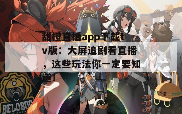甜橙直播app下载tv版：大屏追剧看直播，这些玩法你一定要知道！