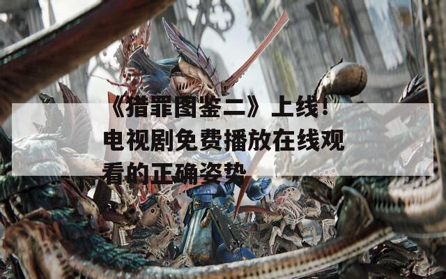 《猎罪图鉴二》上线！电视剧免费播放在线观看的正确姿势