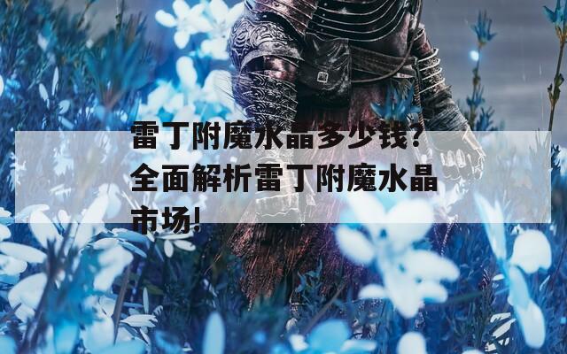 雷丁附魔水晶多少钱？全面解析雷丁附魔水晶市场!