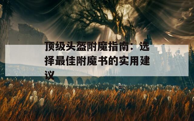 顶级头盔附魔指南：选择最佳附魔书的实用建议