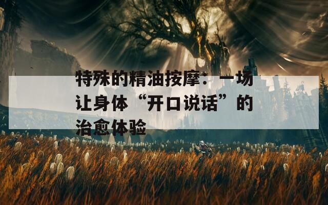 特殊的精油按摩：一场让身体“开口说话”的治愈体验