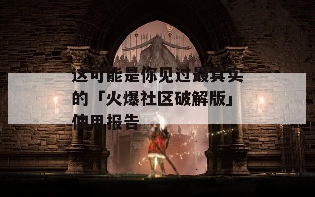 这可能是你见过最真实的「火爆社区破解版」使用报告