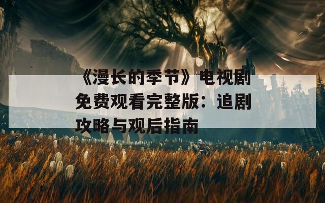 《漫长的季节》电视剧免费观看完整版：追剧攻略与观后指南