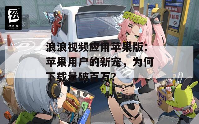 浪浪视频应用苹果版：苹果用户的新宠，为何下载量破百万？