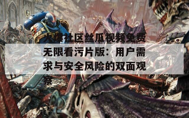 火爆社区丝瓜视频免费无限看污片版：用户需求与安全风险的双面观察