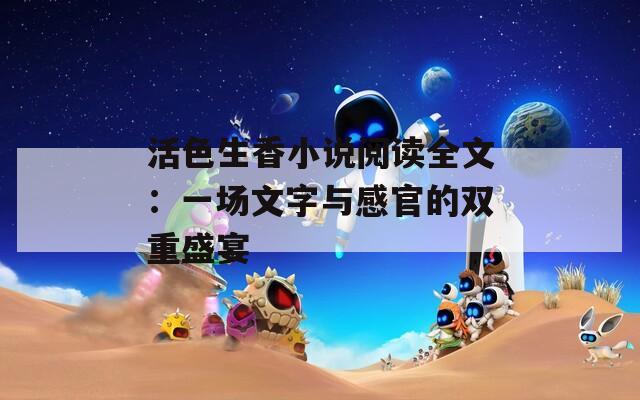 活色生香小说阅读全文：一场文字与感官的双重盛宴