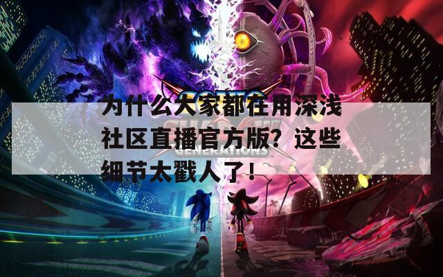为什么大家都在用深浅社区直播官方版？这些细节太戳人了！