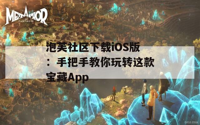 泡芙社区下载iOS版：手把手教你玩转这款宝藏App