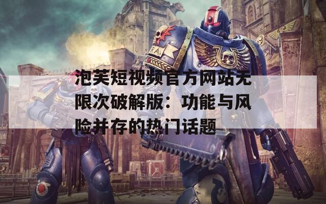 泡芙短视频官方网站无限次破解版：功能与风险并存的热门话题