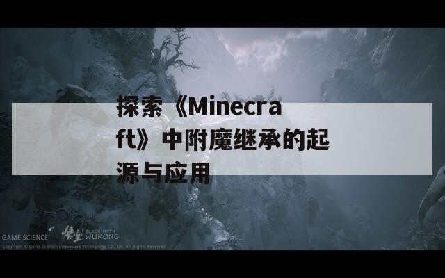 探索《Minecraft》中附魔继承的起源与应用