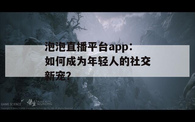 泡泡直播平台app：如何成为年轻人的社交新宠？