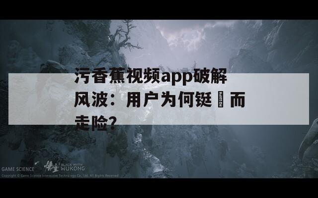 污香蕉视频app破解风波：用户为何铤�而走险？