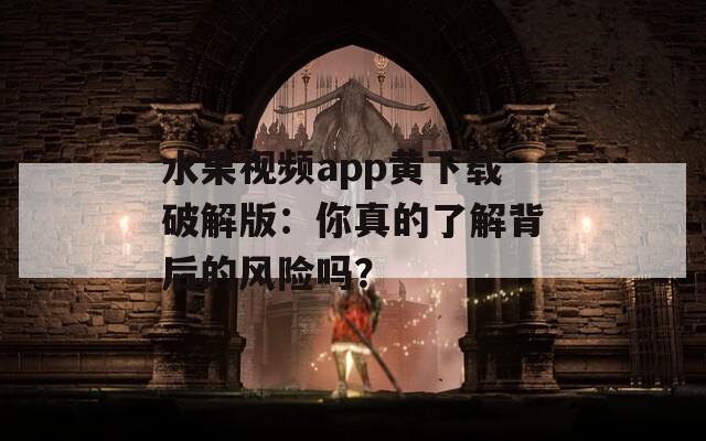 水果视频app黄下载破解版：你真的了解背后的风险吗？