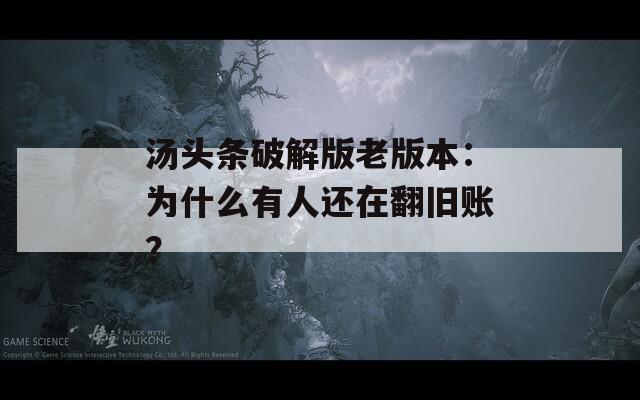 汤头条破解版老版本：为什么有人还在翻旧账？