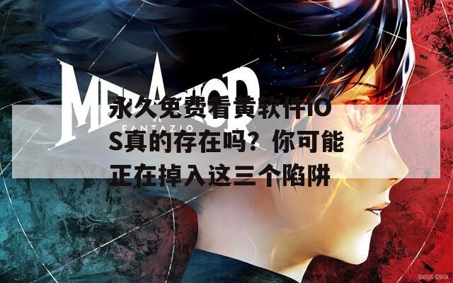 永久免费看黄软件iOS真的存在吗？你可能正在掉入这三个陷阱